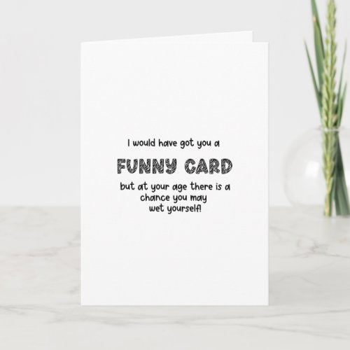 I would have got you a funny card but at your age 
