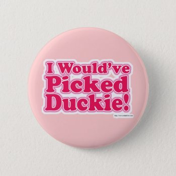 I Would Have Picked Duckie! Pinback Button by Anotherfort at Zazzle