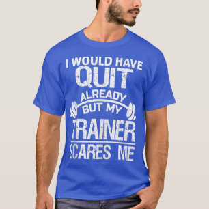 I Would Have Quit Already But My Trainer Scares Me T-Shirt
