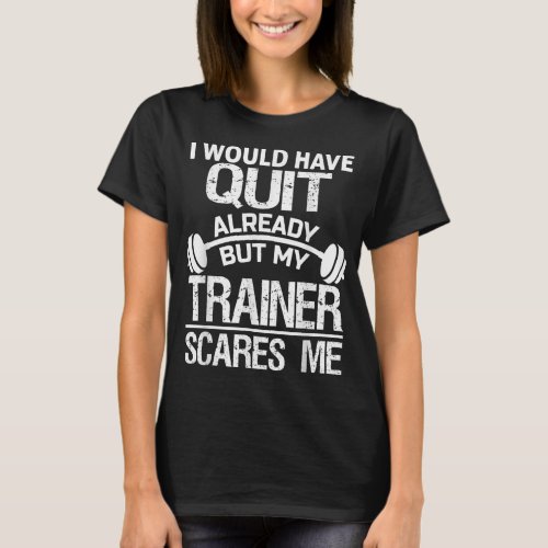 I Would Have Quit Already But My Trainer Scares Me T_Shirt