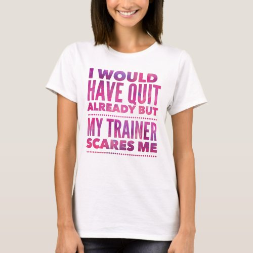 I Would Have Quit Already But My Trainer Scares Me T_Shirt