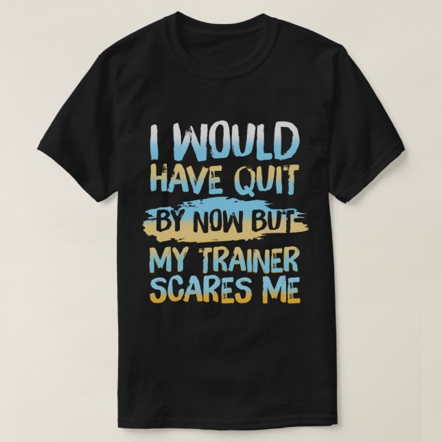 I Would Have Quit But My Trainer Scares Me Workout T-Shirt (Design Front)