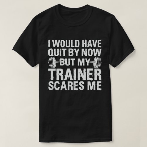 I Would Have Quit But Trainer Scares Me Funny   T_Shirt