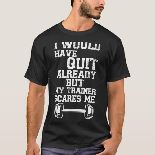 I Would Have Quit By Now But My Trainer Scares Me  T_Shirt