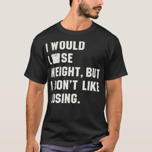 I Would Lose Weight But I Hate Losing T_Shirt