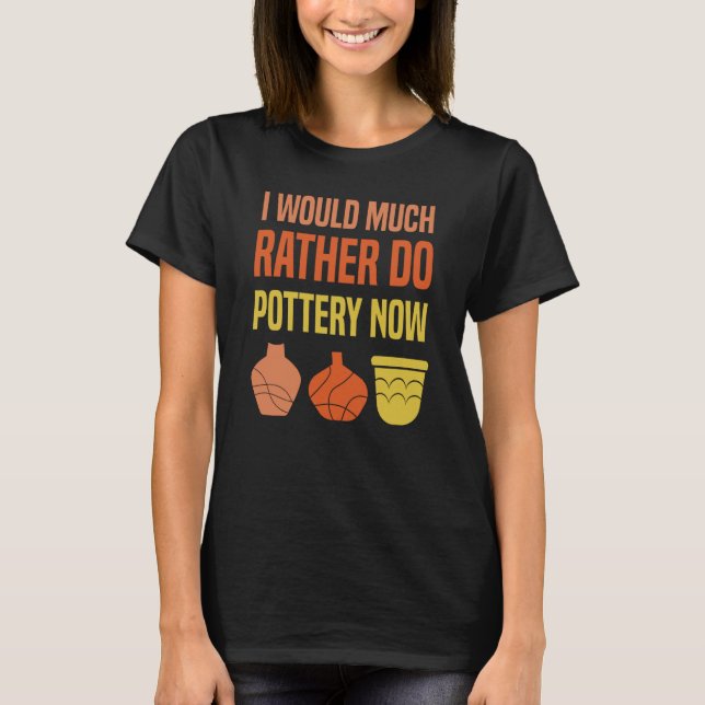 I Would Much Rather Do Pottery Now I Pottery T-Shirt (Front)
