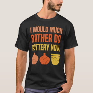I Would Much Rather Do Pottery Now I Pottery T-Shirt