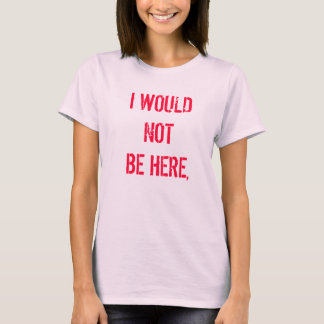 I WOULD NOT BE HERE, T-Shirt