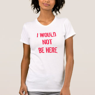 I WOULD NOT BE HERE, T-Shirt