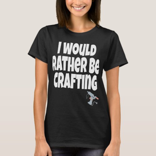 I Would Rather Be Crafting Crafter Crafty Queen  C T_Shirt