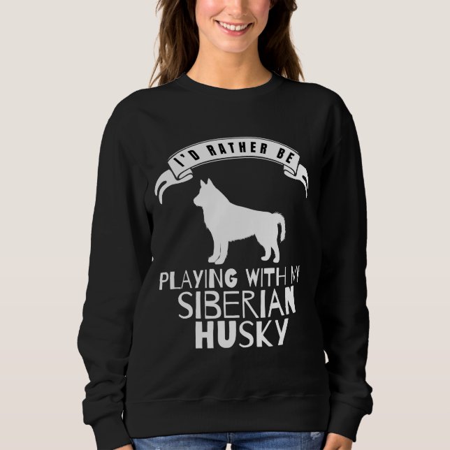 I Would Rather Be Playing With My Siberian Husky   Sweatshirt (Front)