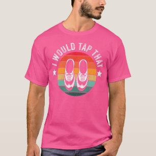 I Would Tap That Recital Tap Dancer Tap Dancing T-Shirt