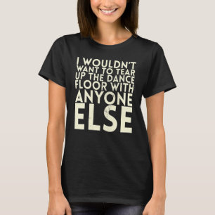 I Wouldn't Want To Tear Up The Dance Floor For Bri T-Shirt