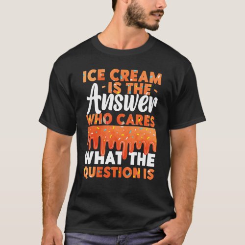 Ice Cream Ice Cream Is The Answer Who Cares What T T_Shirt