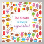 Ice Cream Is Always A Good Idea Quote Poster<br><div class="desc">Ice Cream Is Always A Good Idea! The quote is surrounded with an assortment of ice cream and Popsicle in assortment of colors,  toppings,  flavors and types. Decorated with lots of rainbow sprinkles!</div>