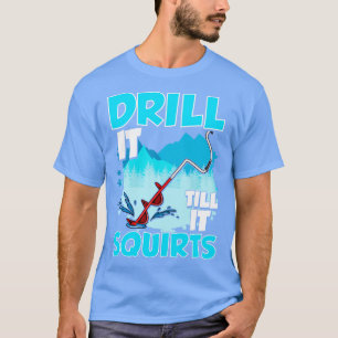 Ice Fishing Drill It Till It Squirts Fisherman Tou T-Shirt