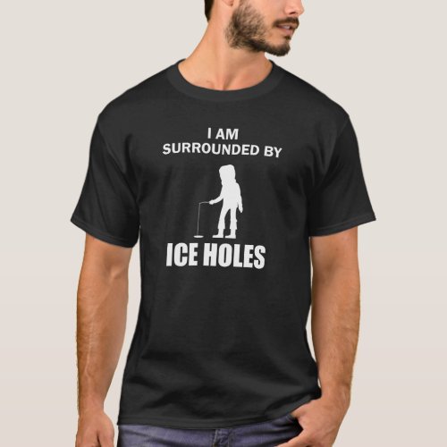 Ice Fishing Funny I Am Surrounded by Ice Holes T_Shirt