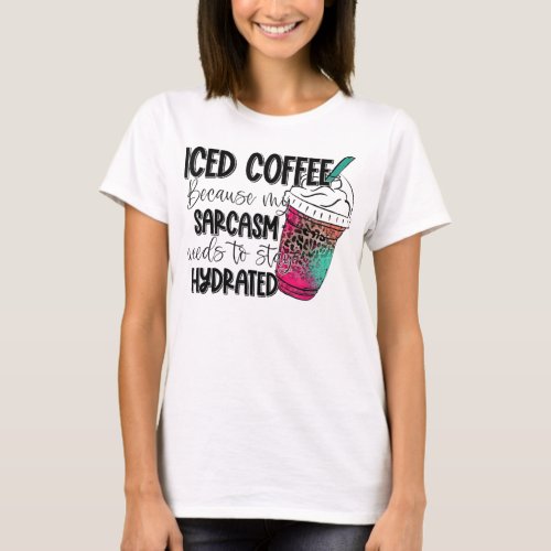 Iced Coffee Because My Sarcasm Need To Stay Hydrat T_Shirt