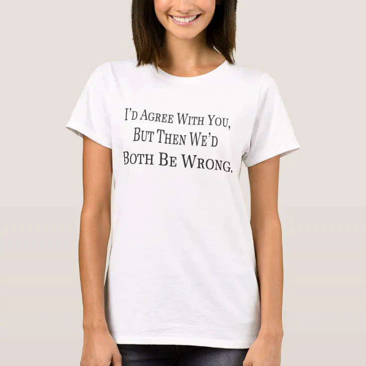 I'd Agree With You But Then We'd Both Be Wrong Womens Tee Shirt Pick Size Color 