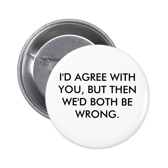 I'D AGREE WITH YOU, BUT THEN WE'D BOTH BE WRONG. PIN