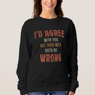I'd Agree With You But Then We'd Both Be Wrong Sar Sweatshirt