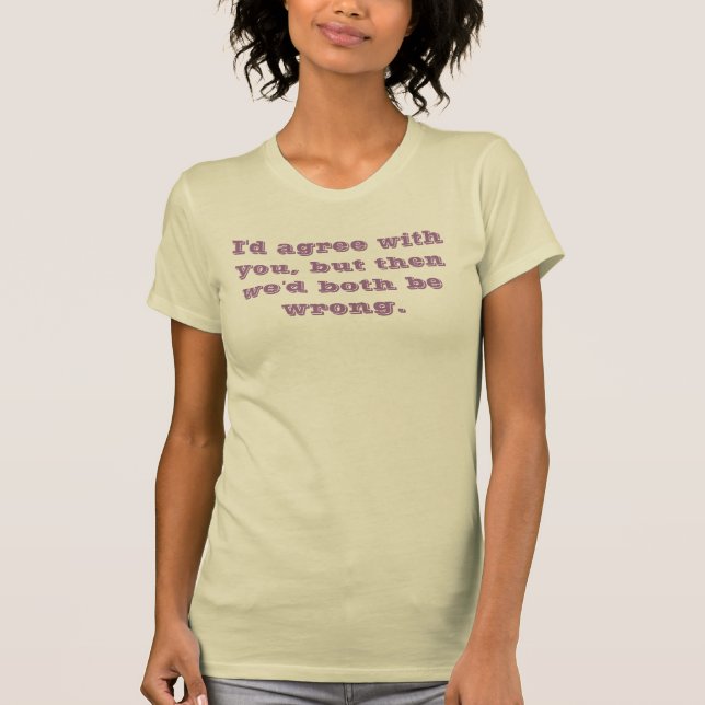 I'd agree with you, but then we'd both be wrong. T-Shirt (Front)