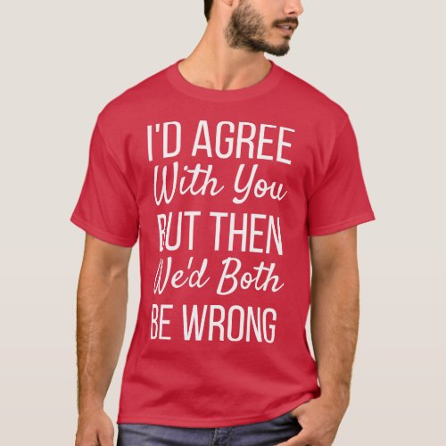 Id Agree With You But Then Wed Both Be WrongFunny  T_Shirt