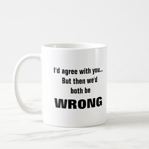 Id agree with you but wed both be wrong coffee mug
