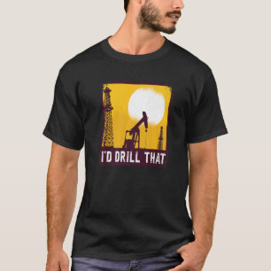 I'd Drill That Quote For An Oil Driller T-Shirt