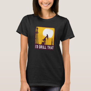 I'd Drill That Quote For An Oil Driller   T-Shirt