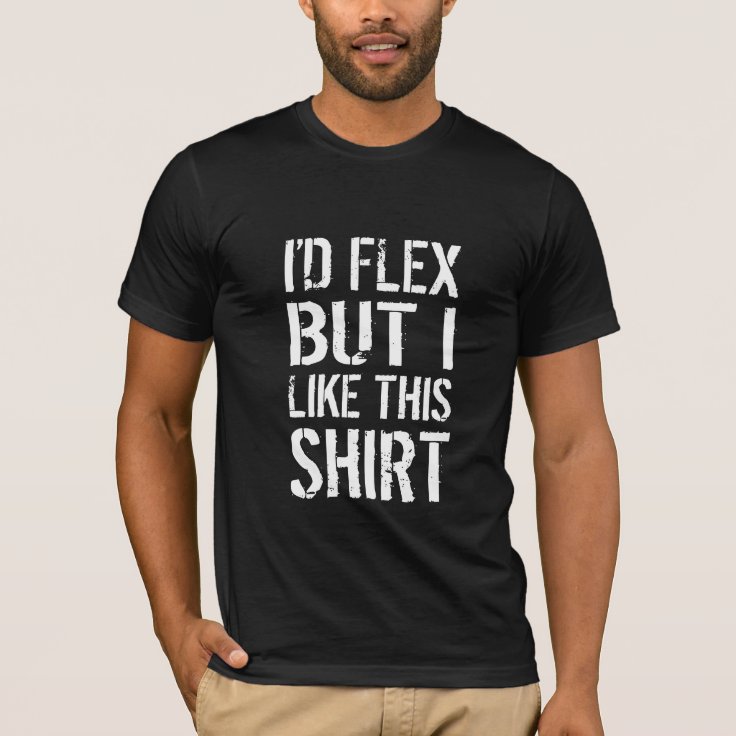 I'd flex, but I like this shirt | Zazzle