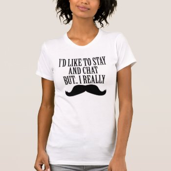 I'd Like To Stay And Chat But I Really Moustache T-shirt by mcgags at Zazzle
