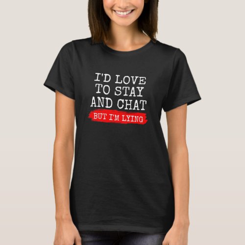 ID LIKE TO STAY AND CHAT BUT IM LYING T_Shirt