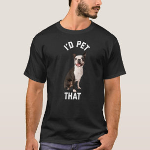 I'd Pet That Boston Terrier Design T-Shirt