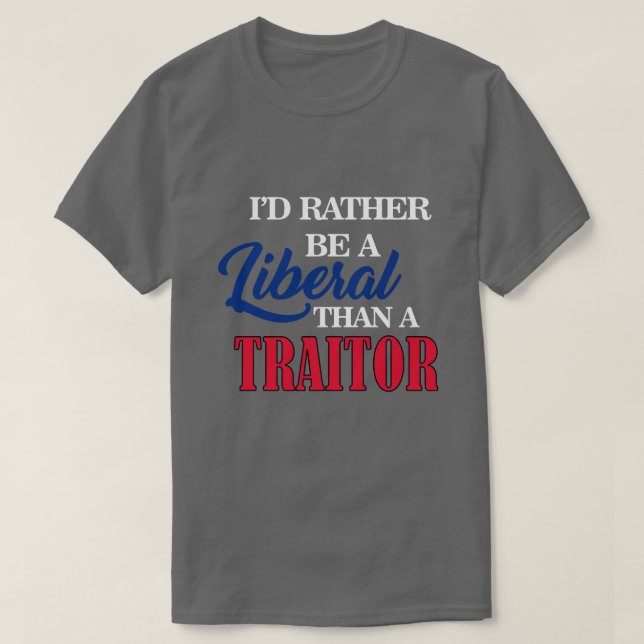 I'D RATHER BE A LIBERAL THAN A TRAITOR T-Shirt (Design Front)