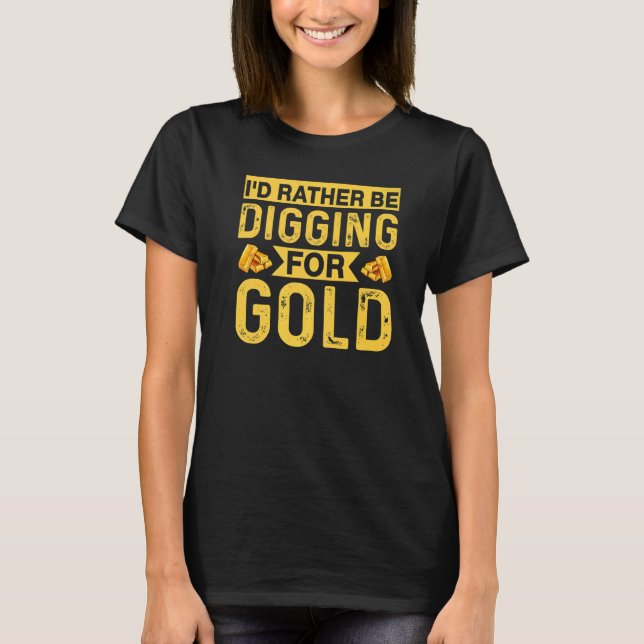 Id Rather Be Digging For Gold Miner Digger Treasur T-Shirt (Front)