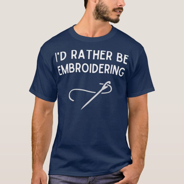 Id Rather Be Embroidering  Funny Embroidery Gift T-Shirt (Front)