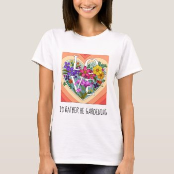 I'd Rather Be Gardening; Pretty Floral  T-shirt by PicturesByDesign at Zazzle