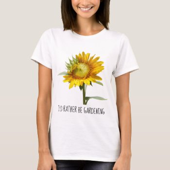 I'd Rather Be Gardening; Sunflower T-shirt by PicturesByDesign at Zazzle