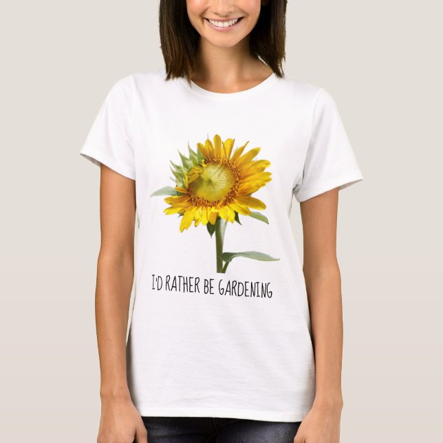 I'd rather be gardening; Sunflower T-Shirt (Front)