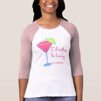 I'd Rather Be Having A Cosmo T-shirt by totallypainted at Zazzle