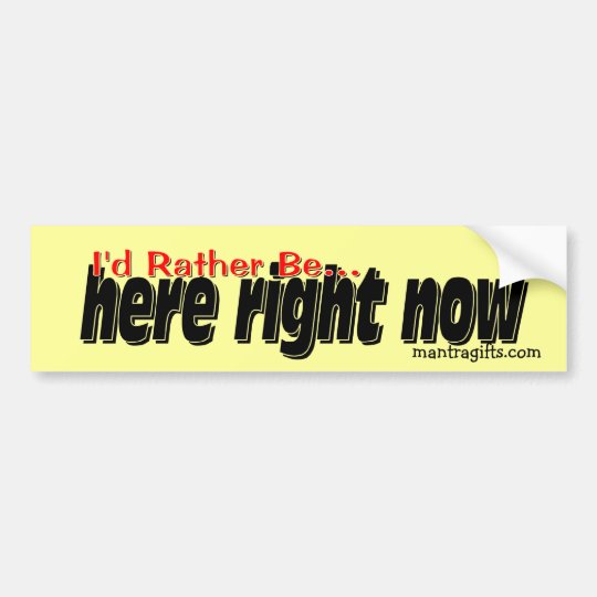 I'd rather be . . . here right now. bumper sticker | Zazzle.com