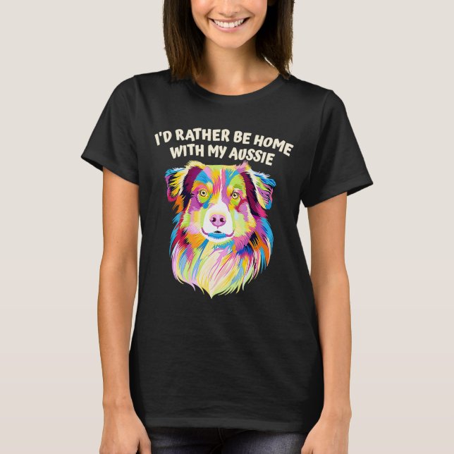 Id Rather Be Home with My Aussie Australian Shephe T-Shirt (Front)