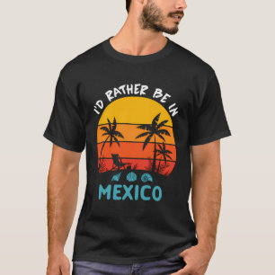 I'D Rather Be In Mexico Trip 2023 Family Summer Va T-Shirt