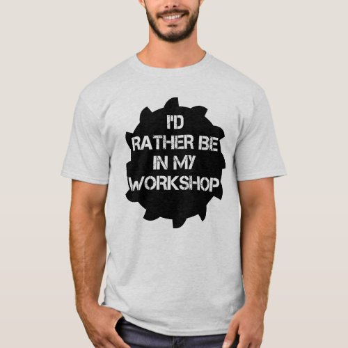 Id Rather Be In My Workshop T_Shirt