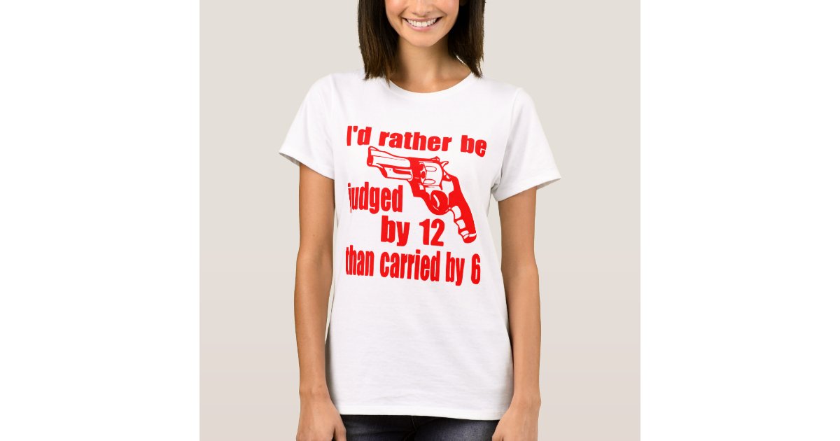I'd Rather Be Judged By 12 Than Carried By 6 T-Shirt | Zazzle.com