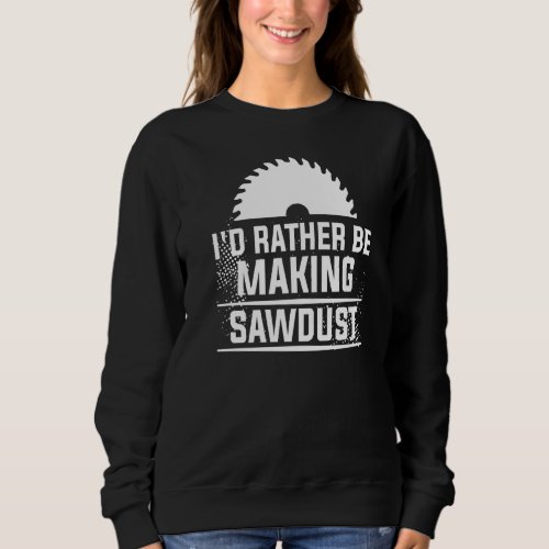 Id Rather Be Making Sawdust Woodworking For A Woo Sweatshirt