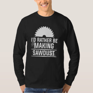 I'd Rather Be Making Sawdust Woodworking For A Woo T-Shirt