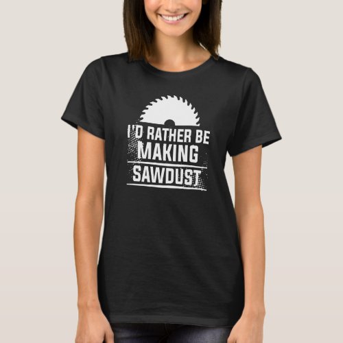 Id Rather Be Making Sawdust Woodworking For A Woo T_Shirt