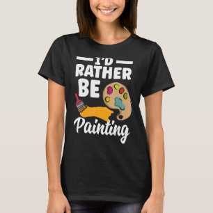 I'd Rather Be Painting Painter Paint Artwork   Col T-Shirt